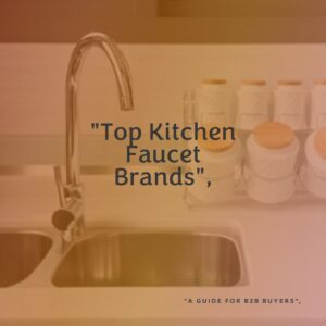 Top Kitchen Faucet Manufacturers for B2B Buyers